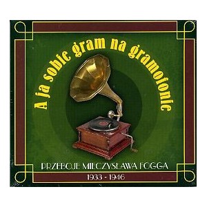 A ja sobie gram na gramofonie. Przeboje Mieczysława Fogga 1933-1946